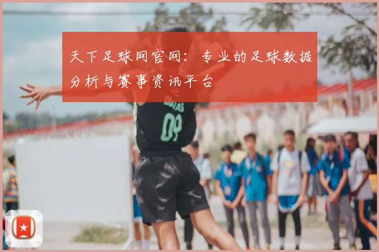 天下足球网官网：专业的足球数据分析与赛事资讯平台