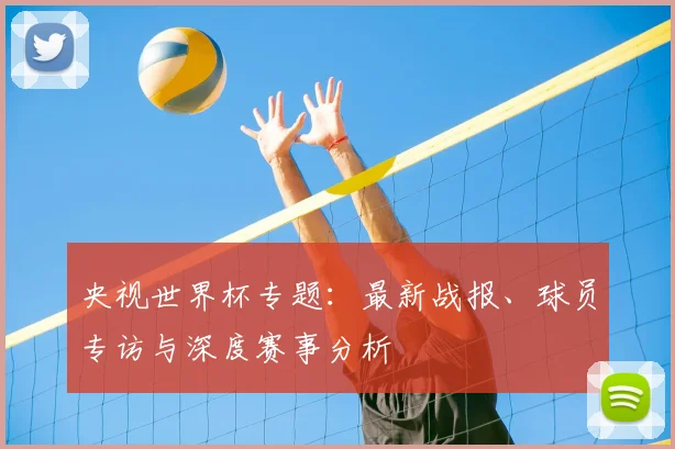 央视世界杯专题：最新战报、球员专访与深度赛事分析