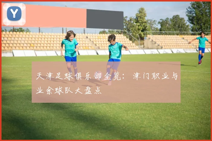天津足球俱乐部全览：津门职业与业余球队大盘点