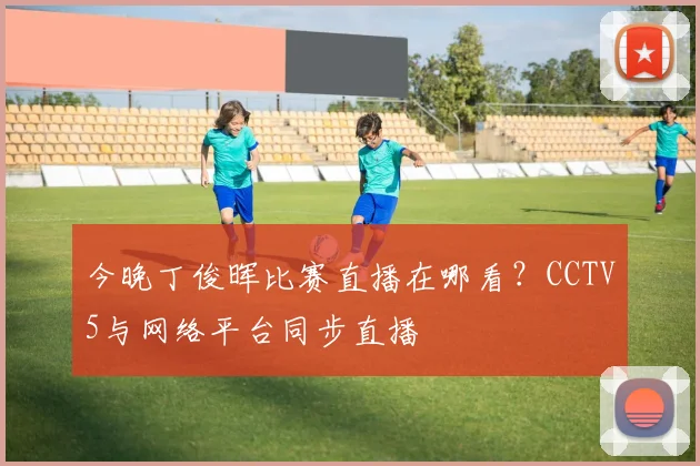 今晚丁俊晖比赛直播在哪看？CCTV5与网络平台同步直播