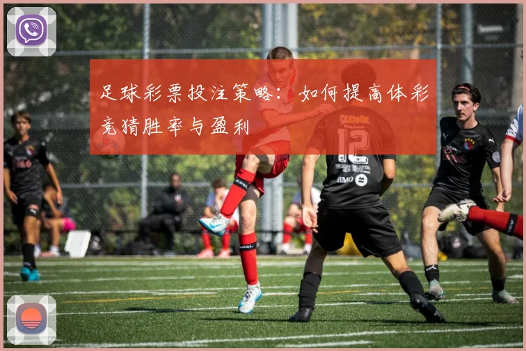 足球彩票投注策略：如何提高体彩竞猜胜率与盈利