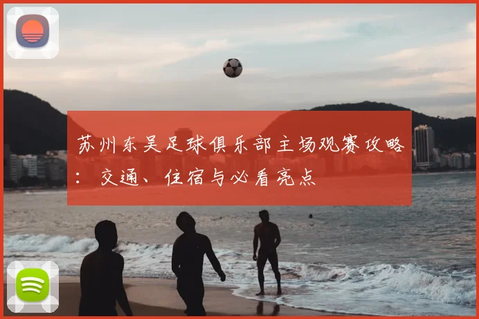 苏州东吴足球俱乐部主场观赛攻略：交通、住宿与必看亮点