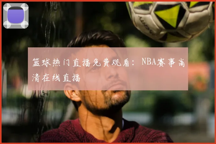 篮球热门直播免费观看：NBA赛事高清在线直播