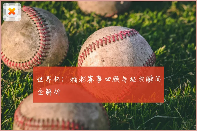 世界杯：精彩赛事回顾与经典瞬间全解析