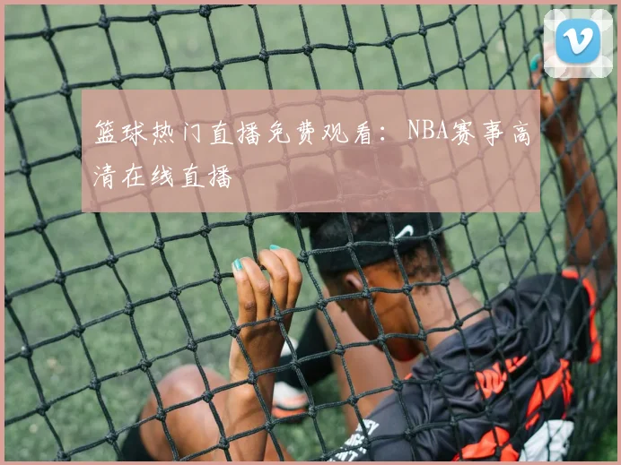 篮球热门直播免费观看：NBA赛事高清在线直播