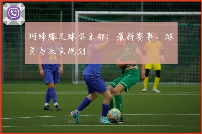 珂缔缘足球俱乐部：最新赛事、球员与未来规划