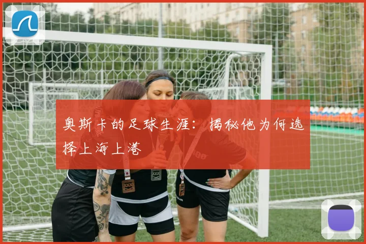 奥斯卡的足球生涯：揭秘他为何选择上海上港