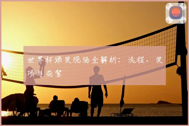 世界杯颁奖现场全解析：流程、奖项与花絮