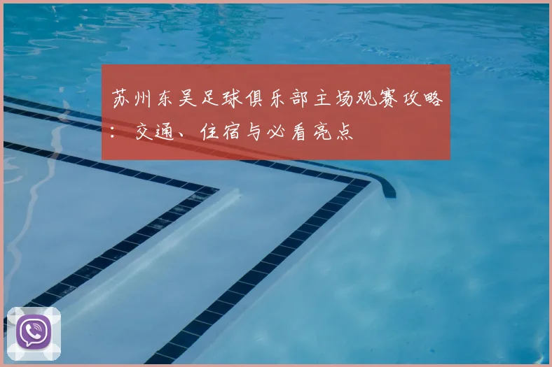 苏州东吴足球俱乐部主场观赛攻略：交通、住宿与必看亮点