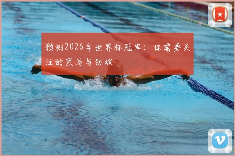 预测2026年世界杯冠军：你需要关注的黑马与劲旅