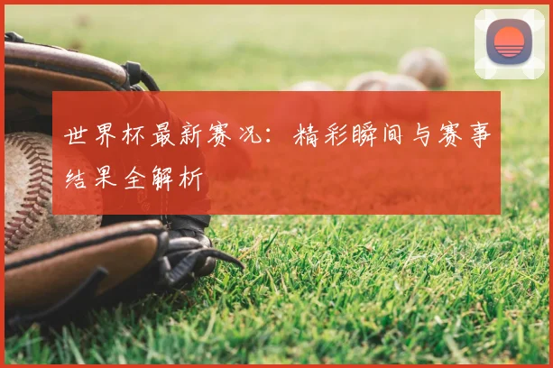 世界杯最新赛况：精彩瞬间与赛事结果全解析