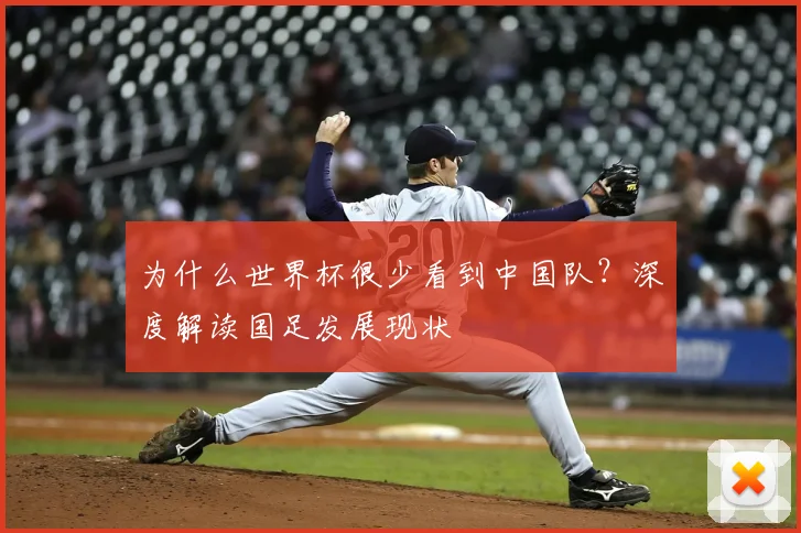 为什么世界杯很少看到中国队?深度解读国足发展现状