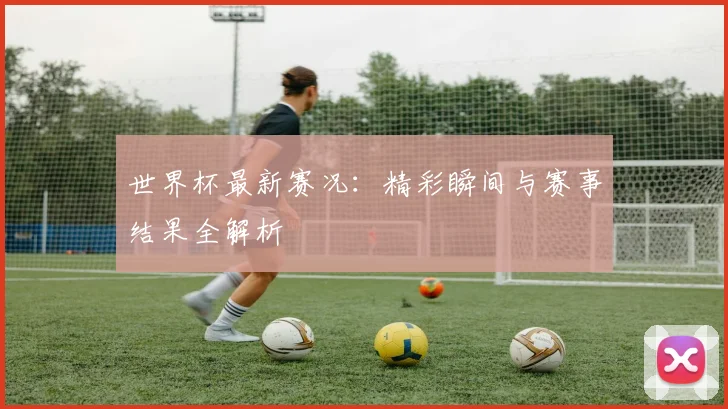 世界杯最新赛况：精彩瞬间与赛事结果全解析