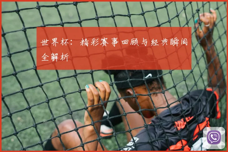 世界杯：精彩赛事回顾与经典瞬间全解析