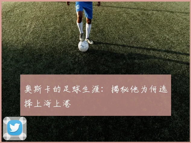 奥斯卡的足球生涯：揭秘他为何选择上海上港