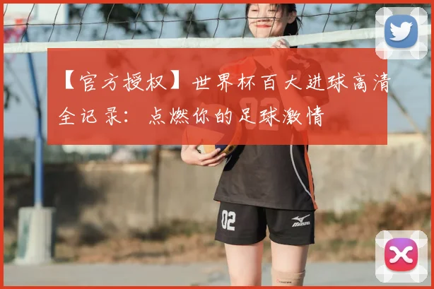 【官方授权】世界杯百大进球高清全记录：点燃你的足球激情