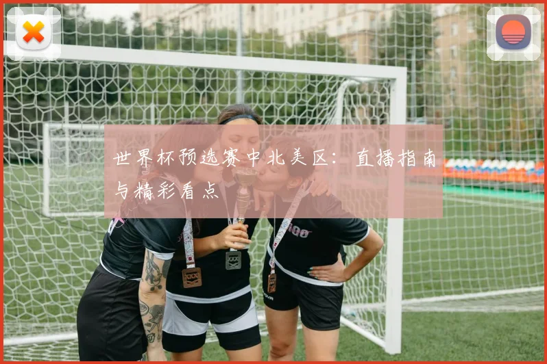 世界杯预选赛中北美区：直播指南与精彩看点