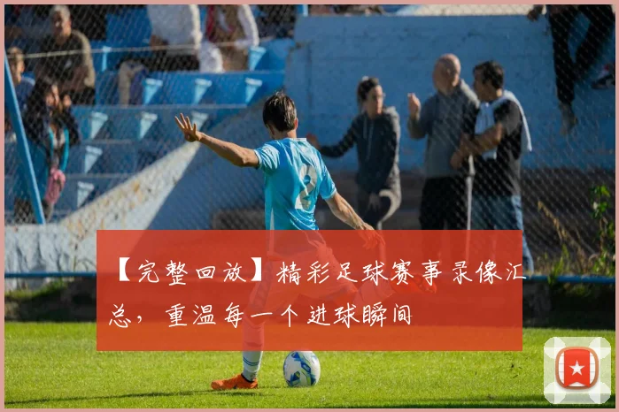 【完整回放】精彩足球赛事录像汇总，重温每一个进球瞬间