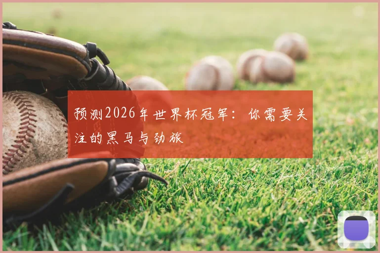 预测2026年世界杯冠军：你需要关注的黑马与劲旅