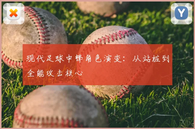 现代足球中锋角色演变：从站桩到全能攻击核心